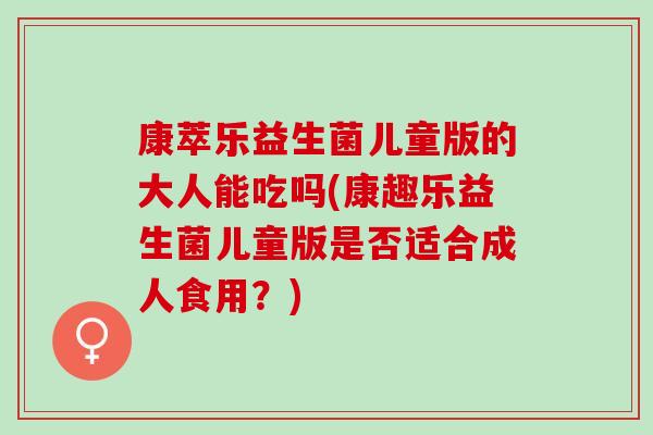康萃乐益生菌儿童版的大人能吃吗(康趣乐益生菌儿童版是否适合成人食用？)