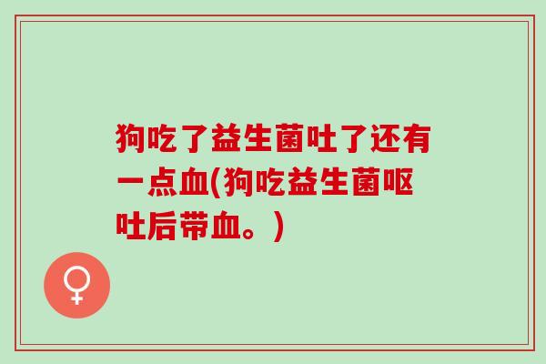 狗吃了益生菌吐了还有一点血(狗吃益生菌呕吐后带血。)