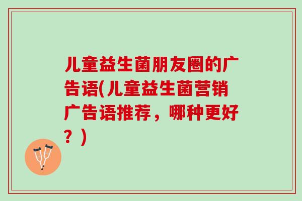 儿童益生菌朋友圈的广告语(儿童益生菌营销广告语推荐，哪种更好？)