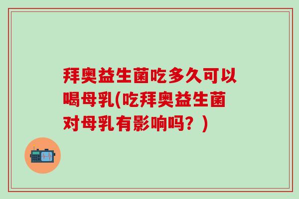 拜奥益生菌吃多久可以喝母乳(吃拜奥益生菌对母乳有影响吗？)