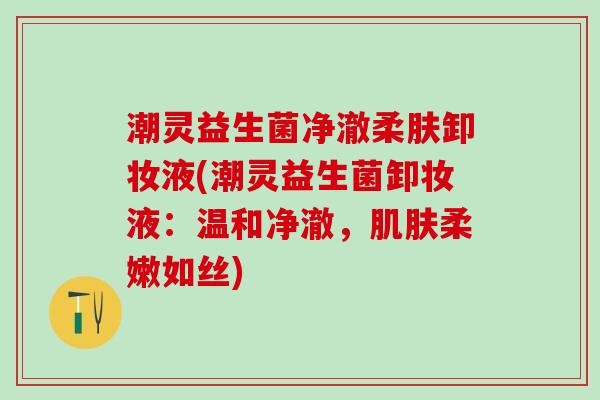 潮灵益生菌净澈柔肤卸妆液(潮灵益生菌卸妆液：温和净澈，肌肤柔嫩如丝)