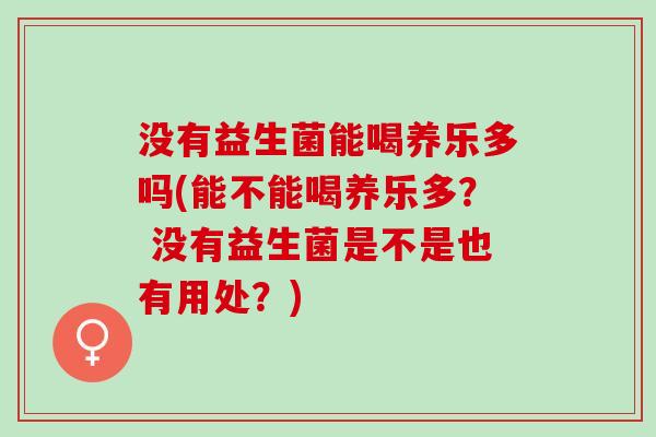 没有益生菌能喝养乐多吗(能不能喝养乐多？ 没有益生菌是不是也有用处？)