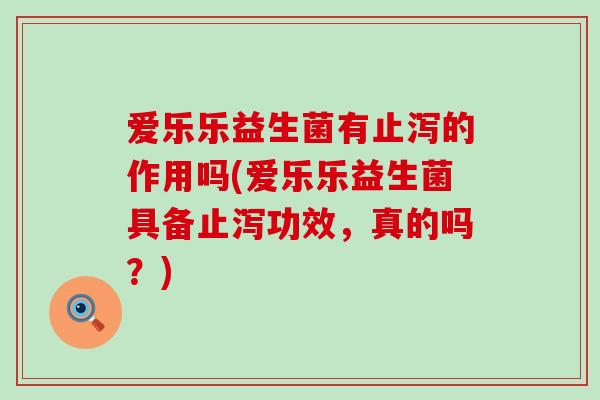 爱乐乐益生菌有止泻的作用吗(爱乐乐益生菌具备止泻功效，真的吗？)