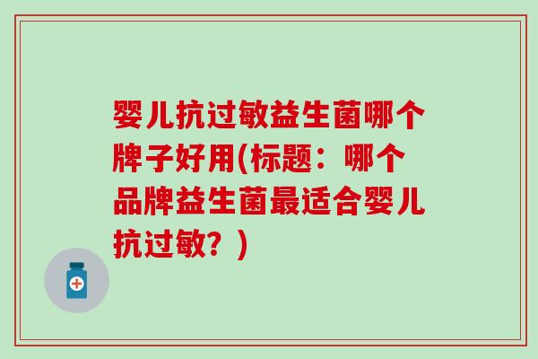 婴儿抗过敏益生菌哪个牌子好用(标题：哪个品牌益生菌最适合婴儿抗过敏？)