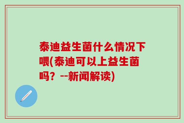 泰迪益生菌什么情况下喂(泰迪可以上益生菌吗？--新闻解读)