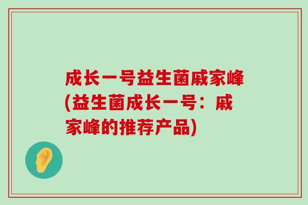 成长一号益生菌戚家峰(益生菌成长一号：戚家峰的推荐产品)