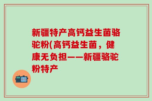 新疆特产高钙益生菌骆驼粉(高钙益生菌，健康无负担——新疆骆驼粉特产
