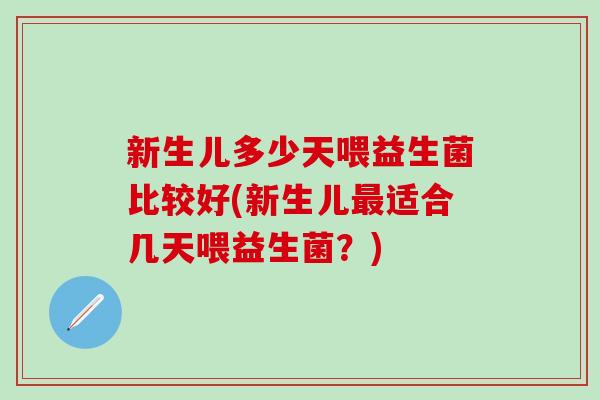 新生儿多少天喂益生菌比较好(新生儿最适合几天喂益生菌？)
