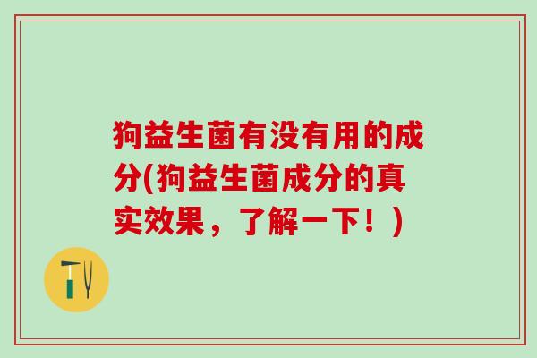 狗益生菌有没有用的成分(狗益生菌成分的真实效果，了解一下！)