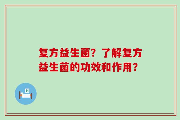 复方益生菌？了解复方益生菌的功效和作用？