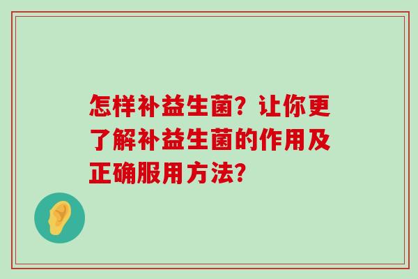 怎样补益生菌？让你更了解补益生菌的作用及正确服用方法？