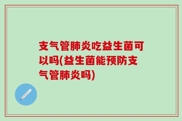 支气管肺炎吃益生菌可以吗(益生菌能预防支气管肺炎吗)