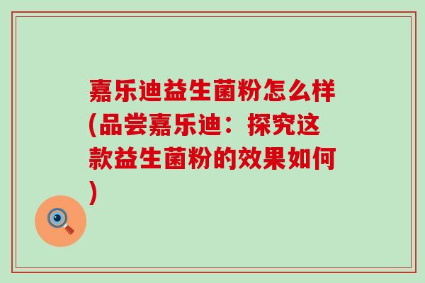 嘉乐迪益生菌粉怎么样(品尝嘉乐迪：探究这款益生菌粉的效果如何)
