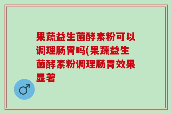 果蔬益生菌酵素粉可以调理肠胃吗(果蔬益生菌酵素粉调理肠胃效果显著