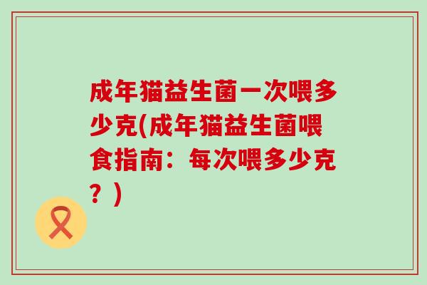 成年猫益生菌一次喂多少克(成年猫益生菌喂食指南：每次喂多少克？)