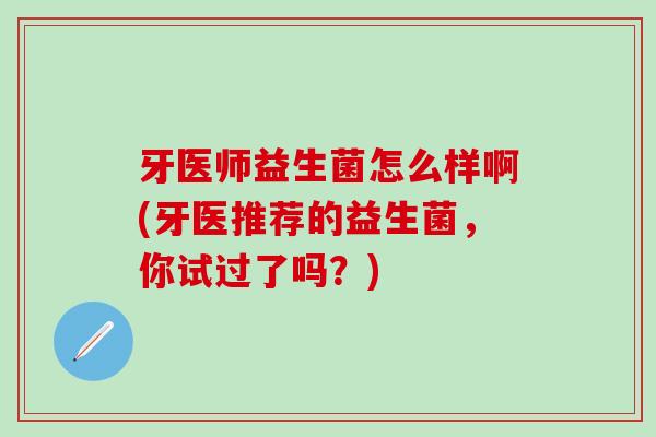 牙医师益生菌怎么样啊(牙医推荐的益生菌，你试过了吗？)