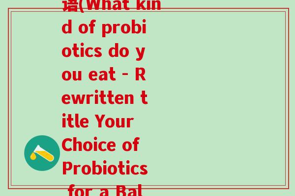 你们吃的啥益生菌啊英语(What kind of probiotics do you eat - Rewritten title Your Choice of Probiotics for a Balanced Gut)