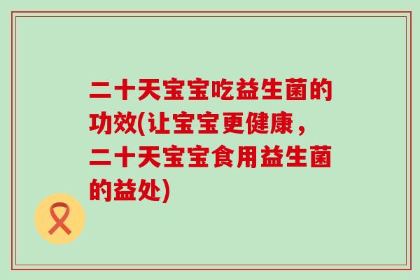 二十天宝宝吃益生菌的功效(让宝宝更健康，二十天宝宝食用益生菌的益处)