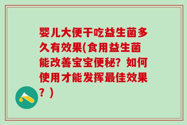 婴儿大便干吃益生菌多久有效果(食用益生菌能改善宝宝便秘？如何使用才能发挥最佳效果？)