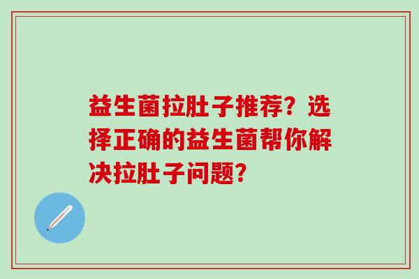 益生菌拉肚子推荐？选择正确的益生菌帮你解决拉肚子问题？