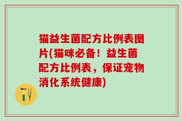 猫益生菌配方比例表图片(猫咪必备！益生菌配方比例表，保证宠物消化系统健康)
