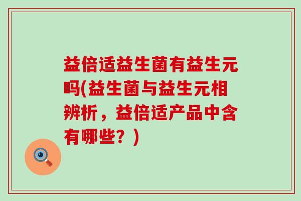 益倍适益生菌有益生元吗(益生菌与益生元相辨析，益倍适产品中含有哪些？)
