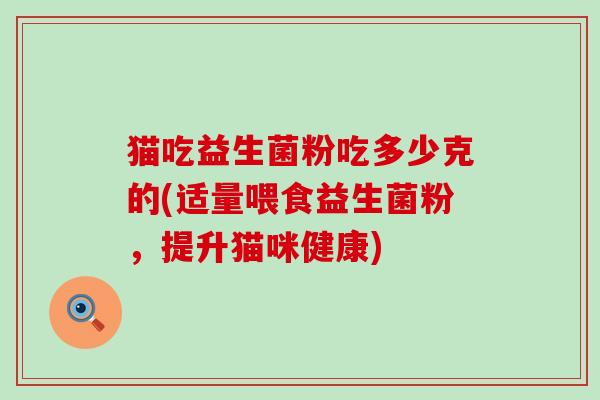猫吃益生菌粉吃多少克的(适量喂食益生菌粉，提升猫咪健康)