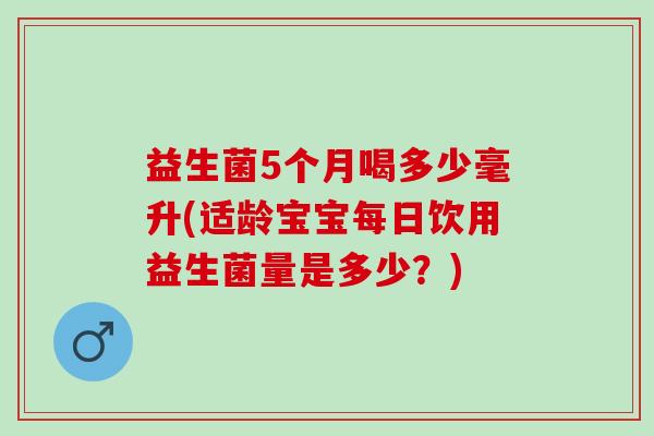 益生菌5个月喝多少毫升(适龄宝宝每日饮用益生菌量是多少？)