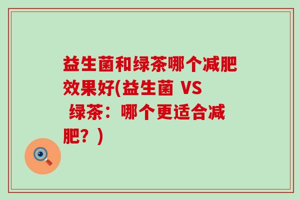 益生菌和绿茶哪个减肥效果好(益生菌 VS 绿茶：哪个更适合减肥？)