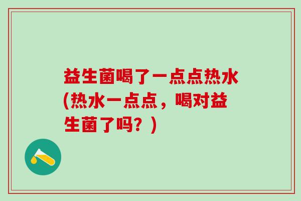 益生菌喝了一点点热水(热水一点点，喝对益生菌了吗？)