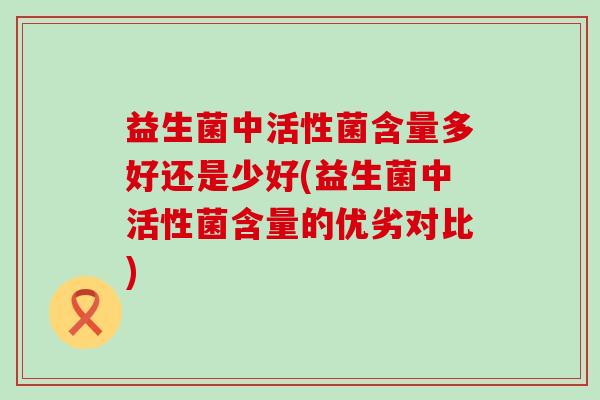 益生菌中活性菌含量多好还是少好(益生菌中活性菌含量的优劣对比)