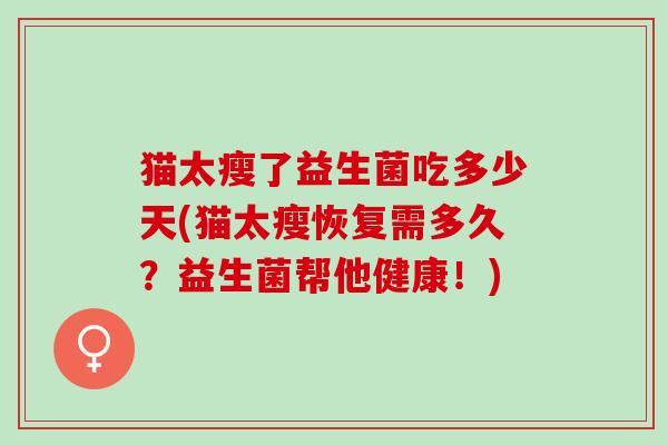 猫太瘦了益生菌吃多少天(猫太瘦恢复需多久?益生菌帮他健康!) 猫太瘦了益生菌吃多少天(猫太瘦恢复需多久?益生菌帮他健康!)