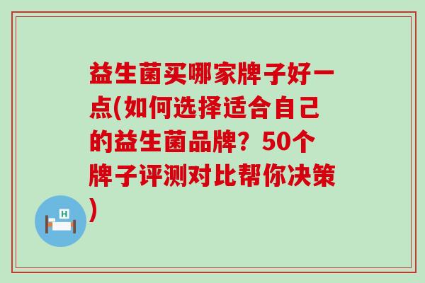 益生菌买哪家牌子好一点(如何选择适合自己的益生菌品牌？50个牌子评测对比帮你决策)