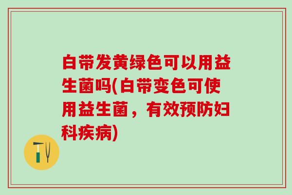 白带发黄绿色可以用益生菌吗(白带变色可使用益生菌，有效预防妇科疾病)