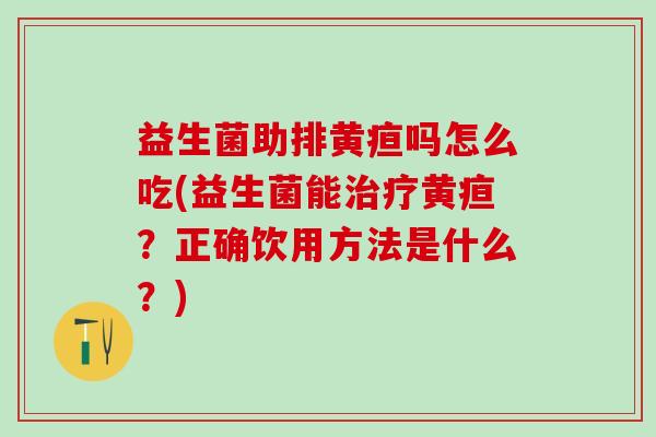 益生菌助排黄疸吗怎么吃(益生菌能黄疸?正确饮用方法是什么?) 益生菌助排黄疸吗怎么吃(益生菌能黄疸?正确饮用方法是什么?)