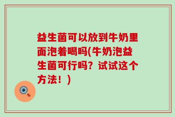 益生菌可以放到牛奶里面泡着喝吗(牛奶泡益生菌可行吗？试试这个方法！)