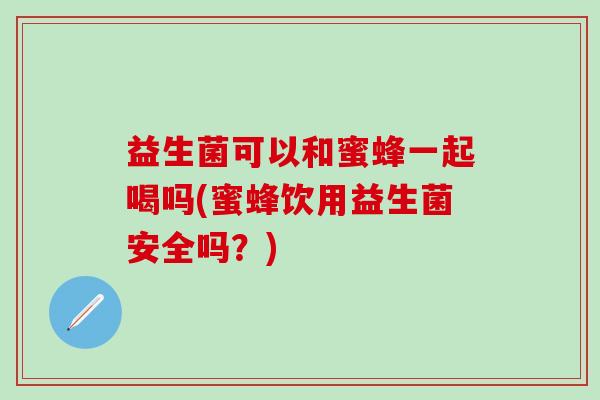 益生菌可以和蜜蜂一起喝吗(蜜蜂饮用益生菌安全吗？)