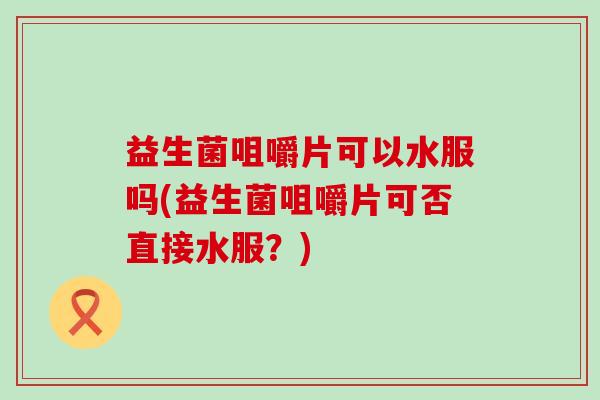 益生菌咀嚼片可以水服吗(益生菌咀嚼片可否直接水服？)