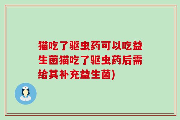 猫吃了驱虫药可以吃益生菌猫吃了驱虫药后需给其补充益生菌)