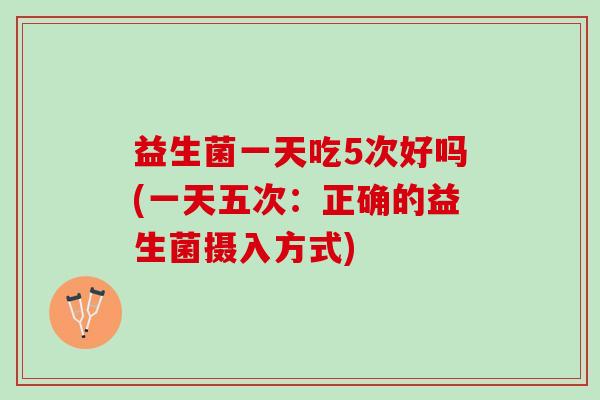 益生菌一天吃5次好吗(一天五次：正确的益生菌摄入方式)