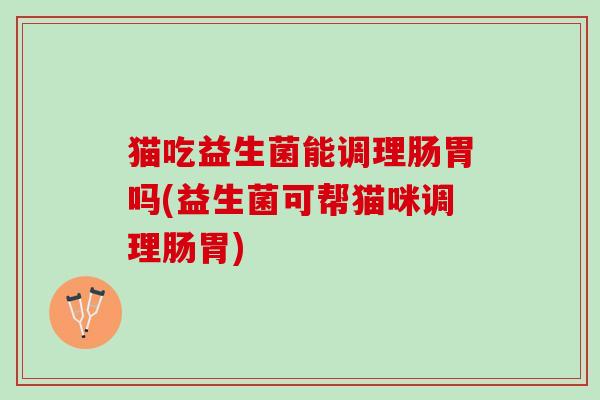 猫吃益生菌能调理肠胃吗(益生菌可帮猫咪调理肠胃)