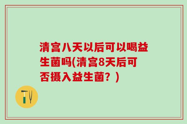 清宫八天以后可以喝益生菌吗(清宫8天后可否摄入益生菌？)