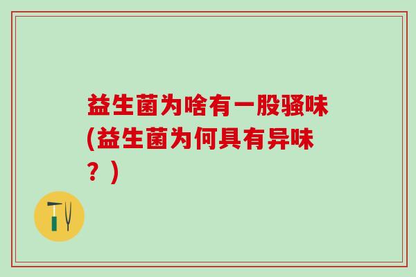 益生菌为啥有一股骚味(益生菌为何具有异味？)