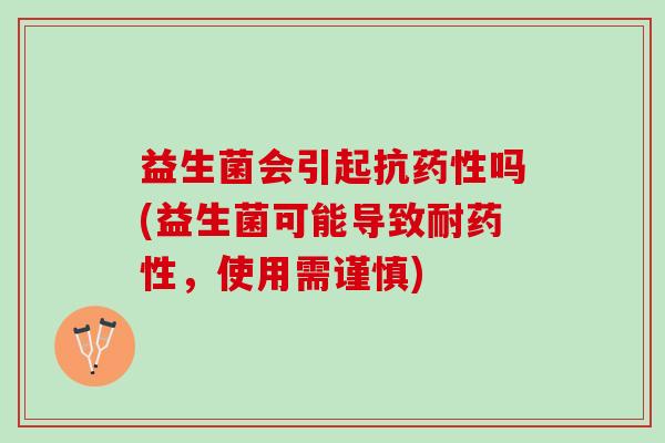 益生菌会引起抗药性吗(益生菌可能导致耐药性，使用需谨慎)