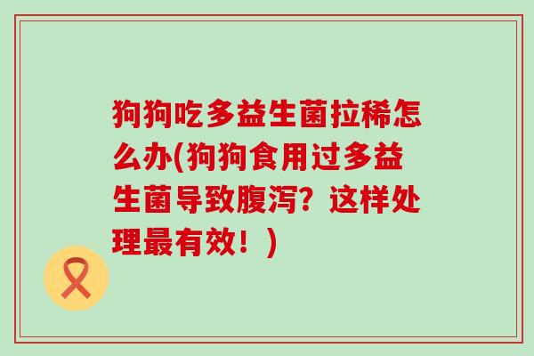 狗狗吃多益生菌拉稀怎么办(狗狗食用过多益生菌导致腹泻？这样处理最有效！)