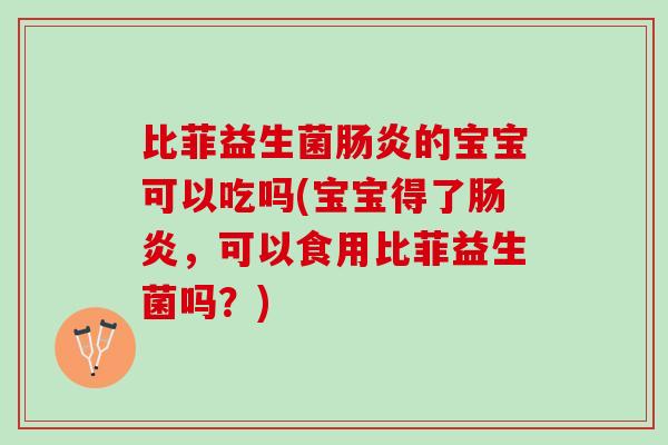 比菲益生菌肠炎的宝宝可以吃吗(宝宝得了肠炎，可以食用比菲益生菌吗？)