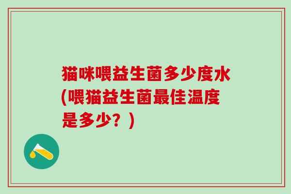猫咪喂益生菌多少度水(喂猫益生菌最佳温度是多少？)