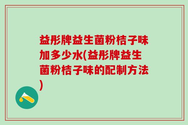 益彤牌益生菌粉桔子味加多少水(益彤牌益生菌粉桔子味的配制方法)