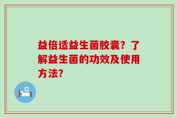 益倍适益生菌胶囊？了解益生菌的功效及使用方法？