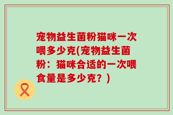 宠物益生菌粉猫咪一次喂多少克(宠物益生菌粉：猫咪合适的一次喂食量是多少克？)
